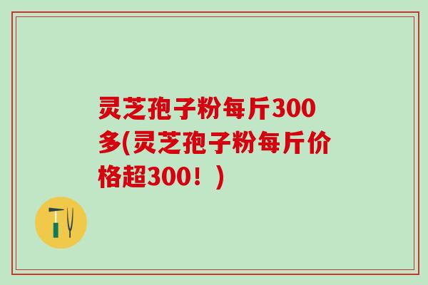 灵芝孢子粉每斤300多(灵芝孢子粉每斤价格超300!) 灵芝孢子粉每斤300多(灵芝孢子粉每斤价格超300!)