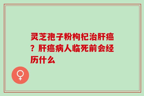 灵芝孢子粉枸杞治肝癌？肝癌病人临死前会经历什么