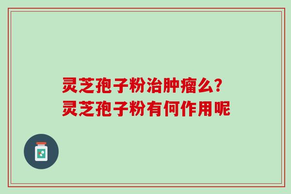 灵芝孢子粉治肿瘤么？灵芝孢子粉有何作用呢