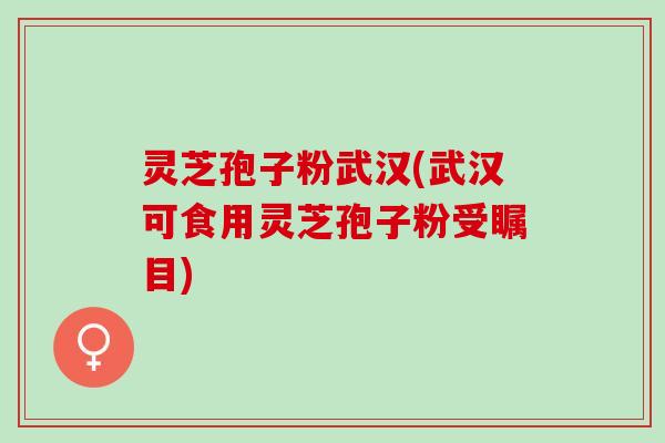 灵芝孢子粉武汉(武汉可食用灵芝孢子粉受瞩目)