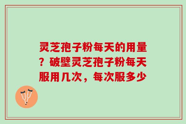 灵芝孢子粉每天的用量？破壁灵芝孢子粉每天服用几次，每次服多少