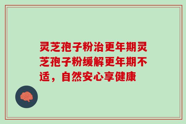 灵芝孢子粉灵芝孢子粉缓解不适,自然安心享健康 灵芝孢子粉灵芝孢子粉缓解不适,自然安心享健康
