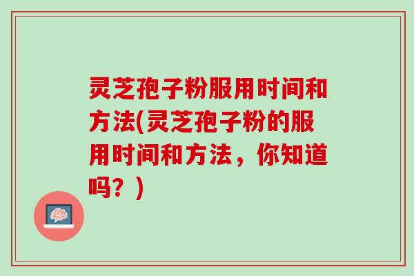 灵芝孢子粉服用时间和方法(灵芝孢子粉的服用时间和方法，你知道吗？)