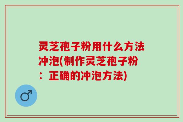 灵芝孢子粉用什么方法冲泡(制作灵芝孢子粉：正确的冲泡方法)