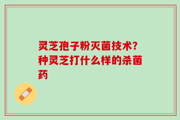 灵芝孢子粉灭菌技术？种灵芝打什么样的杀菌药