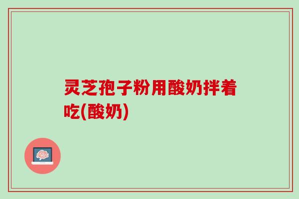 灵芝孢子粉用酸奶拌着吃(酸奶)