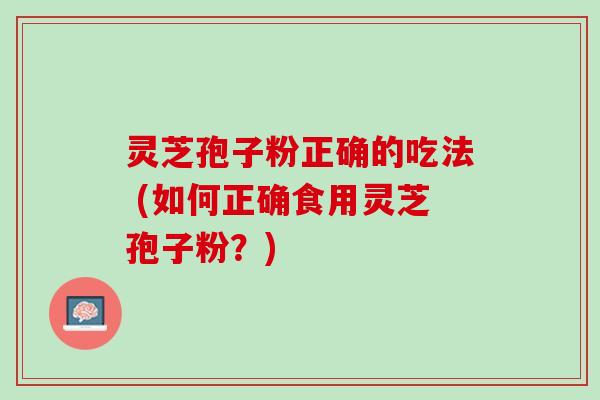 灵芝孢子粉正确的吃法 (如何正确食用灵芝孢子粉？)
