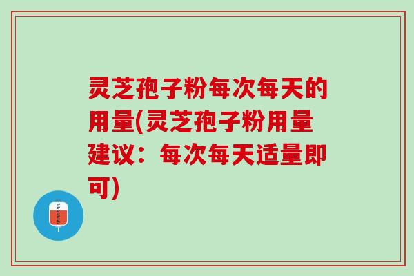 灵芝孢子粉每次每天的用量(灵芝孢子粉用量建议：每次每天适量即可)