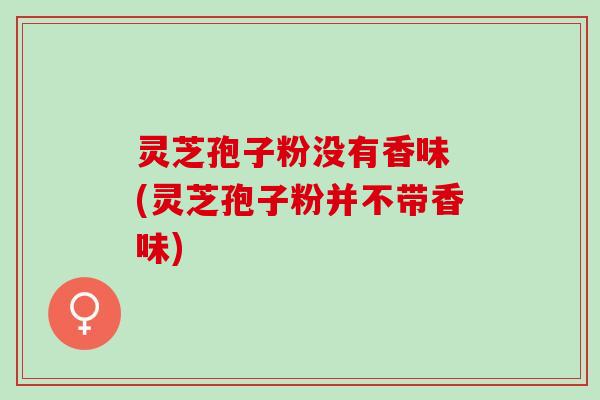 灵芝孢子粉没有香味 (灵芝孢子粉并不带香味)
