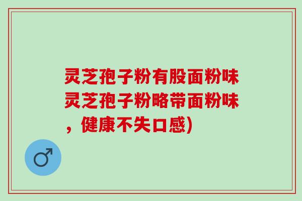 灵芝孢子粉有股面粉味灵芝孢子粉略带面粉味，健康不失口感)