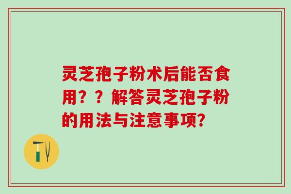 灵芝孢子粉术后能否食用？？解答灵芝孢子粉的用法与注意事项？