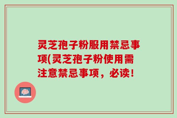 灵芝孢子粉服用禁忌事项(灵芝孢子粉使用需注意禁忌事项，必读！