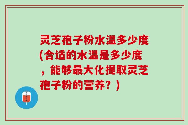 灵芝孢子粉水温多少度(合适的水温是多少度，能够最大化提取灵芝孢子粉的营养？)