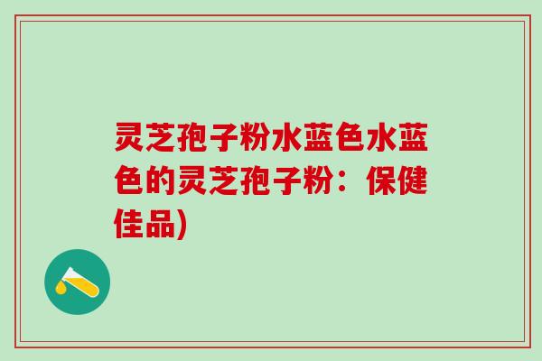 灵芝孢子粉水蓝色水蓝色的灵芝孢子粉：保健佳品)