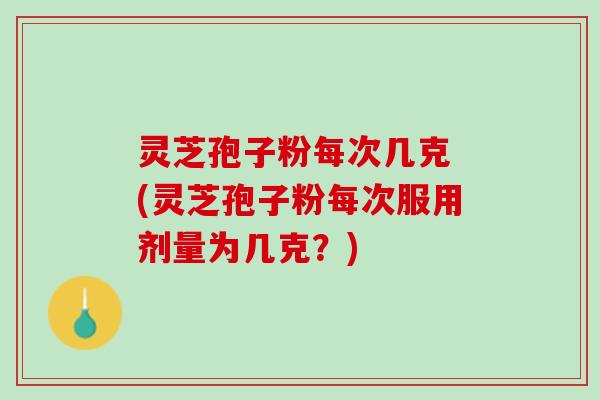灵芝孢子粉每次几克 (灵芝孢子粉每次服用剂量为几克？)