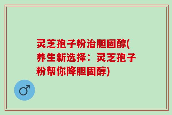 灵芝孢子粉治胆固醇(养生新选择：灵芝孢子粉帮你降胆固醇)