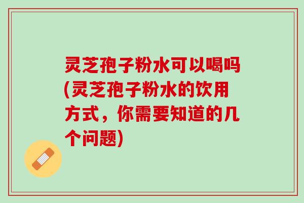 灵芝孢子粉水可以喝吗(灵芝孢子粉水的饮用方式，你需要知道的几个问题)