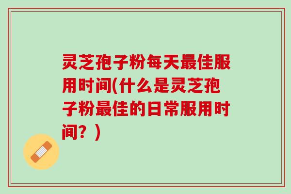 灵芝孢子粉每天最佳服用时间(什么是灵芝孢子粉最佳的日常服用时间？)