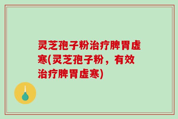 灵芝孢子粉治疗脾胃虚寒(灵芝孢子粉，有效治疗脾胃虚寒)