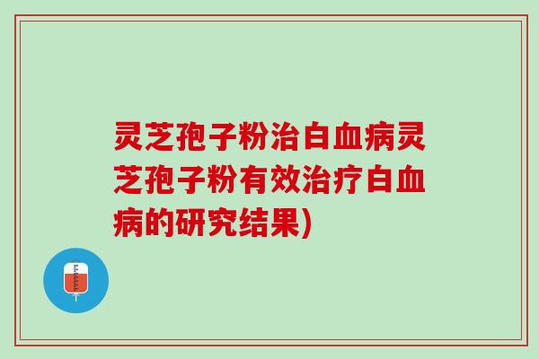 灵芝孢子粉治白血病灵芝孢子粉有效治疗白血病的研究结果)