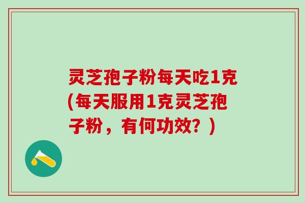 灵芝孢子粉每天吃1克(每天服用1克灵芝孢子粉，有何功效？)