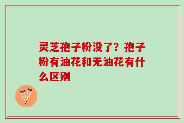 灵芝孢子粉没了？孢子粉有油花和无油花有什么区别