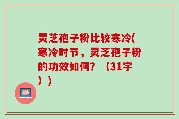 灵芝孢子粉比较寒冷(寒冷时节，灵芝孢子粉的功效如何？（31字）)
