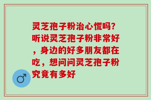 灵芝孢子粉治心慌吗？听说灵芝孢子粉非常好，身边的好多朋友都在吃，想问问灵芝孢子粉究竟有多好