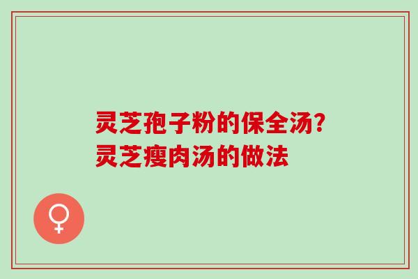 灵芝孢子粉的保全汤？灵芝瘦肉汤的做法
