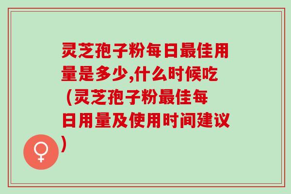 灵芝孢子粉每日佳用量是多少,什么时候吃 (灵芝孢子粉佳每日用量及使用时间建议) 灵芝孢子粉每日佳用量是多少,什么时候吃 (灵芝孢子粉佳每日用量及使用时间建议)