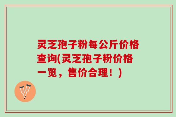 灵芝孢子粉每公斤价格查询(灵芝孢子粉价格一览，售价合理！)