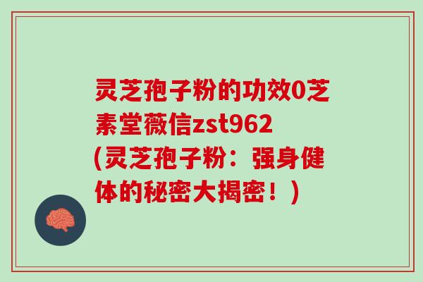 灵芝孢子粉的功效0芝素堂薇信zst962(灵芝孢子粉：强身健体的秘密大揭密！)
