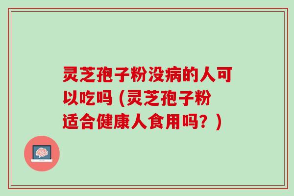 灵芝孢子粉没病的人可以吃吗 (灵芝孢子粉适合健康人食用吗？)
