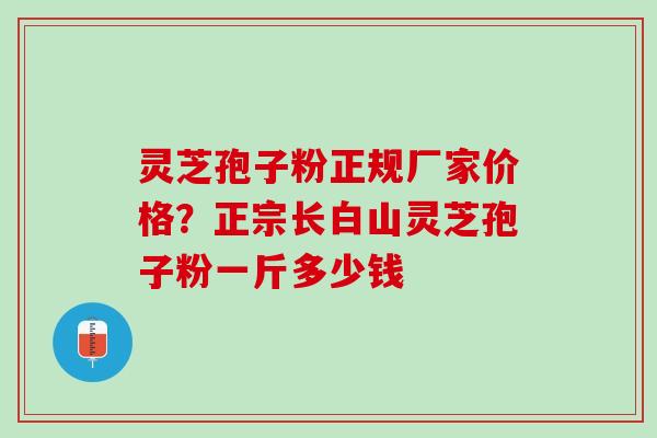 灵芝孢子粉正规厂家价格？正宗长白山灵芝孢子粉一斤多少钱