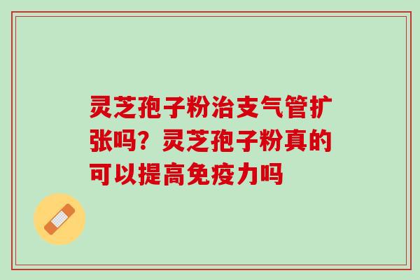 灵芝孢子粉治支气管扩张吗？灵芝孢子粉真的可以提高免疫力吗