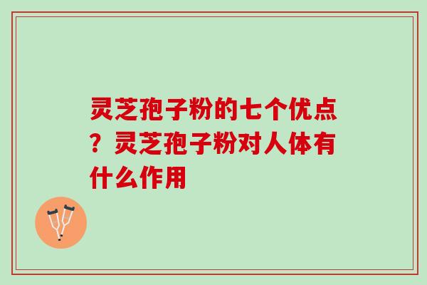 灵芝孢子粉的七个优点？灵芝孢子粉对人体有什么作用