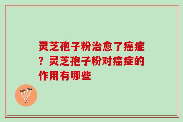 灵芝孢子粉治愈了癌症？灵芝孢子粉对癌症的作用有哪些