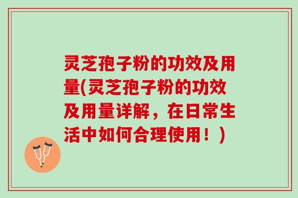 灵芝孢子粉的功效及用量(灵芝孢子粉的功效及用量详解，在日常生活中如何合理使用！)