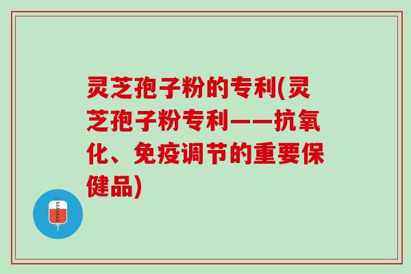 灵芝孢子粉的专利(灵芝孢子粉专利——抗氧化、免疫调节的重要保健品)