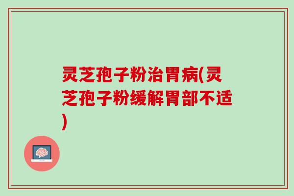 灵芝孢子粉治胃病(灵芝孢子粉缓解胃部不适)
