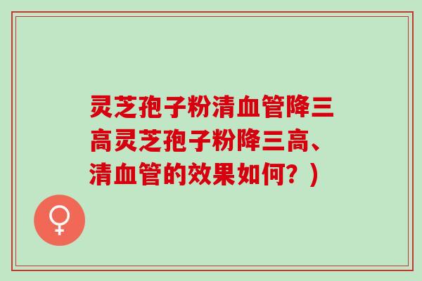 灵芝孢子粉清降灵芝孢子粉降、清的效果如何?) 灵芝孢子粉清降灵芝孢子粉降、清的效果如何?)