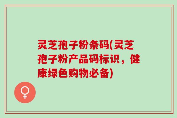 灵芝孢子粉条码(灵芝孢子粉产品码标识,健康绿色购物必备) 灵芝孢子粉条码(灵芝孢子粉产品码标识,健康绿色购物必备)