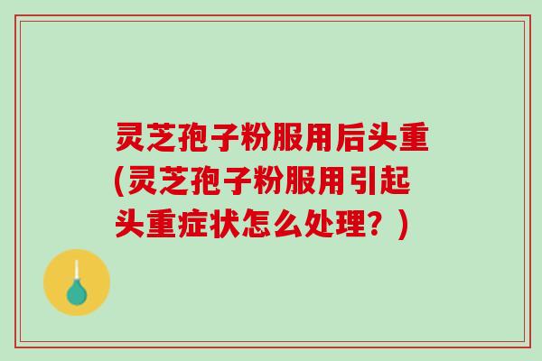 灵芝孢子粉服用后头重(灵芝孢子粉服用引起头重症状怎么处理？)