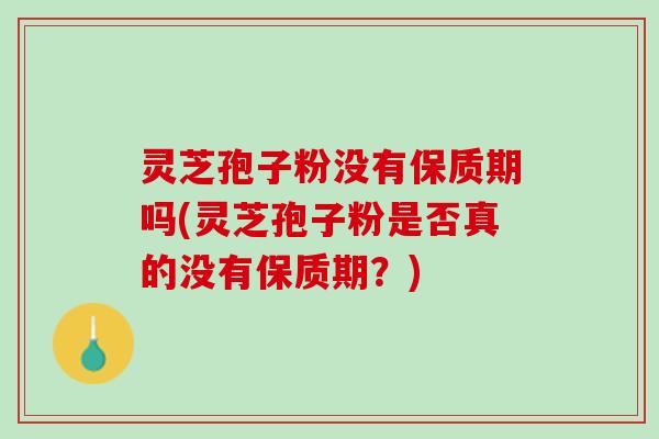 灵芝孢子粉没有保质期吗(灵芝孢子粉是否真的没有保质期？)