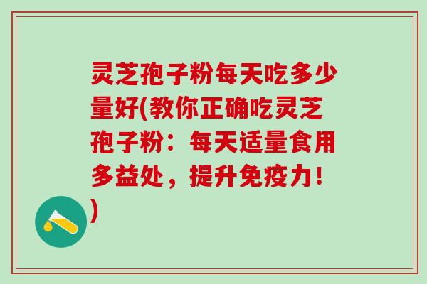 灵芝孢子粉每天吃多少量好(教你正确吃灵芝孢子粉：每天适量食用多益处，提升免疫力！)