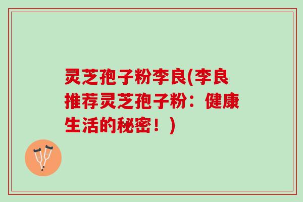 灵芝孢子粉李良(李良推荐灵芝孢子粉：健康生活的秘密！)