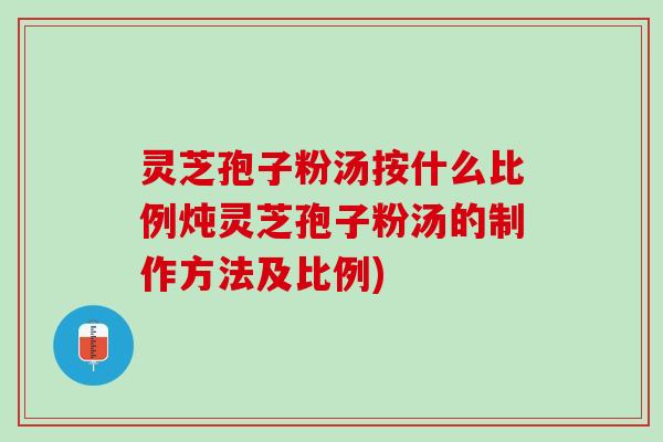 灵芝孢子粉汤按什么比例炖灵芝孢子粉汤的制作方法及比例) 灵芝孢子粉汤按什么比例炖灵芝孢子粉汤的制作方法及比例)