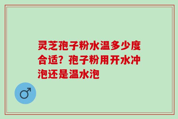 灵芝孢子粉水温多少度合适？孢子粉用开水冲泡还是温水泡