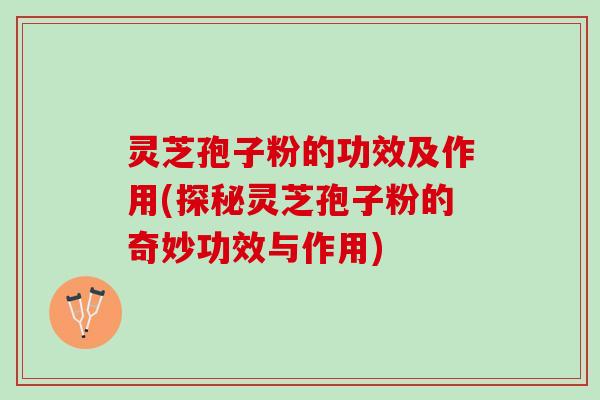 灵芝孢子粉的功效及作用(探秘灵芝孢子粉的奇妙功效与作用)