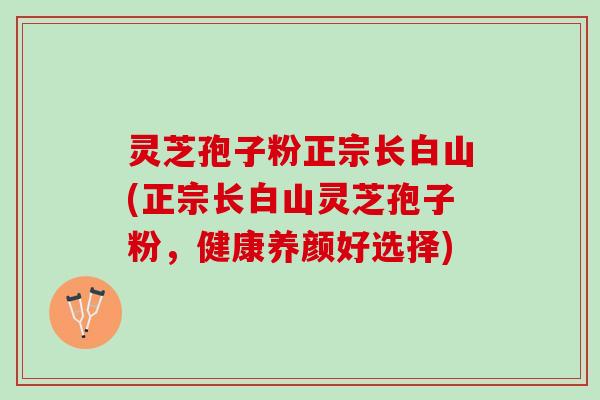 灵芝孢子粉正宗长白山(正宗长白山灵芝孢子粉，健康养颜好选择)